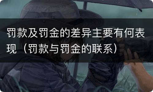 罚款及罚金的差异主要有何表现（罚款与罚金的联系）