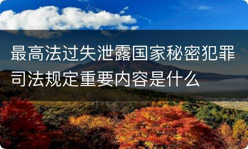 最高法过失泄露国家秘密犯罪司法规定重要内容是什么