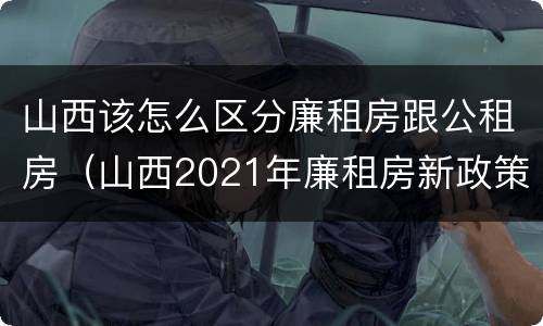 山西该怎么区分廉租房跟公租房（山西2021年廉租房新政策）