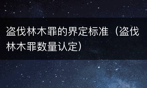 盗伐林木罪的界定标准（盗伐林木罪数量认定）