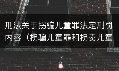 刑法关于拐骗儿童罪法定刑罚内容（拐骗儿童罪和拐卖儿童罪数罪并罚）