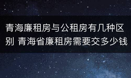 青海廉租房与公租房有几种区别 青海省廉租房需要交多少钱