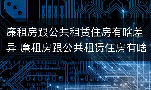 廉租房跟公共租赁住房有啥差异 廉租房跟公共租赁住房有啥差异吗