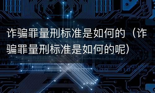 诈骗罪量刑标准是如何的（诈骗罪量刑标准是如何的呢）