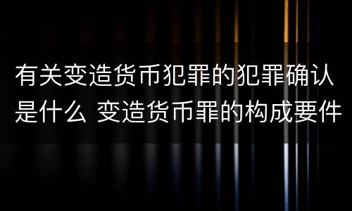有关变造货币犯罪的犯罪确认是什么 变造货币罪的构成要件