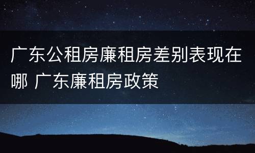 广东公租房廉租房差别表现在哪 广东廉租房政策