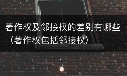 著作权及邻接权的差别有哪些（著作权包括邻接权）