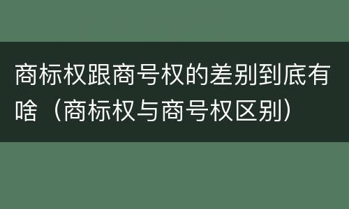 商标权跟商号权的差别到底有啥（商标权与商号权区别）