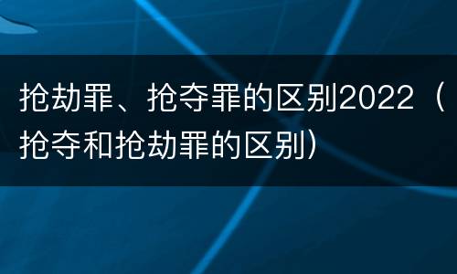 抢劫罪、抢夺罪的区别2022（抢夺和抢劫罪的区别）