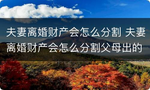 夫妻离婚财产会怎么分割 夫妻离婚财产会怎么分割父母出的钱怎么办