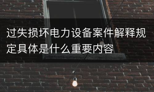 过失损坏电力设备案件解释规定具体是什么重要内容