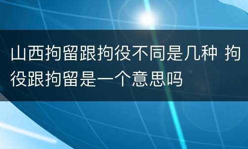 山西拘留跟拘役不同是几种 拘役跟拘留是一个意思吗