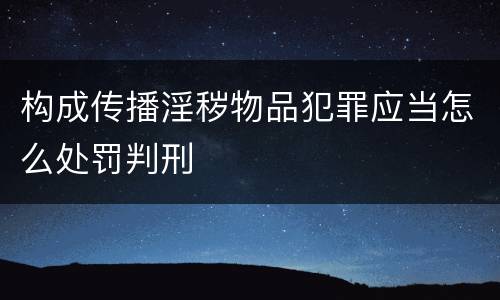 构成传播淫秽物品犯罪应当怎么处罚判刑