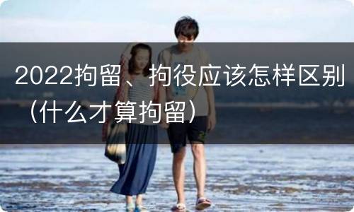 2022拘留、拘役应该怎样区别（什么才算拘留）