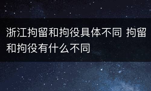 浙江拘留和拘役具体不同 拘留和拘役有什么不同
