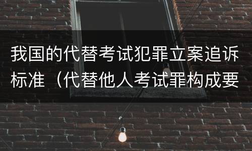 我国的代替考试犯罪立案追诉标准（代替他人考试罪构成要件有何规定）
