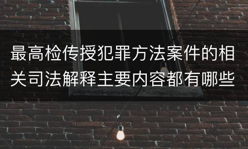 最高检传授犯罪方法案件的相关司法解释主要内容都有哪些