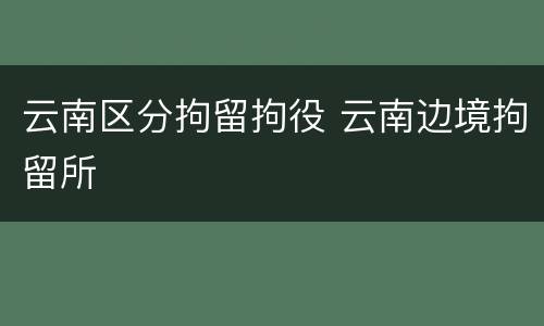 云南区分拘留拘役 云南边境拘留所