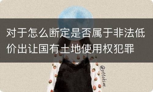 对于怎么断定是否属于非法低价出让国有土地使用权犯罪