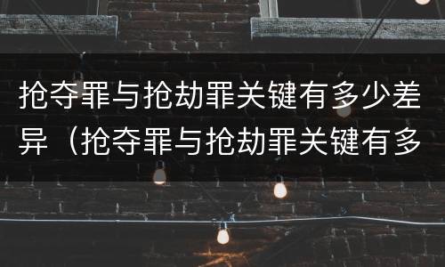 抢夺罪与抢劫罪关键有多少差异（抢夺罪与抢劫罪关键有多少差异和不同）