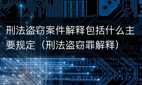 刑法盗窃案件解释包括什么主要规定（刑法盗窃罪解释）