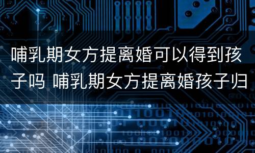 哺乳期女方提离婚可以得到孩子吗 哺乳期女方提离婚孩子归谁