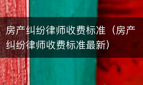 房产纠纷律师收费标准（房产纠纷律师收费标准最新）