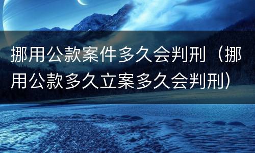 挪用公款案件多久会判刑（挪用公款多久立案多久会判刑）