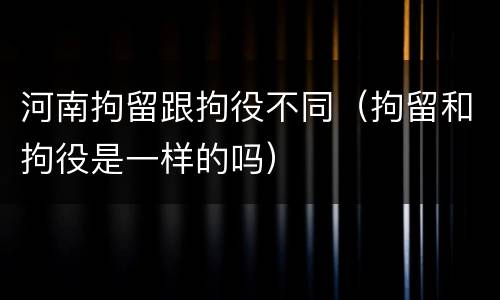 河南拘留跟拘役不同（拘留和拘役是一样的吗）
