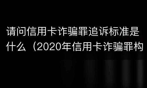 请问信用卡诈骗罪追诉标准是什么（2020年信用卡诈骗罪构成要件）