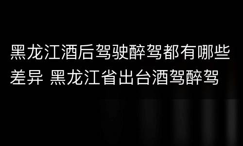 黑龙江酒后驾驶醉驾都有哪些差异 黑龙江省出台酒驾醉驾