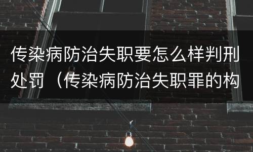 传染病防治失职要怎么样判刑处罚（传染病防治失职罪的构成要件）
