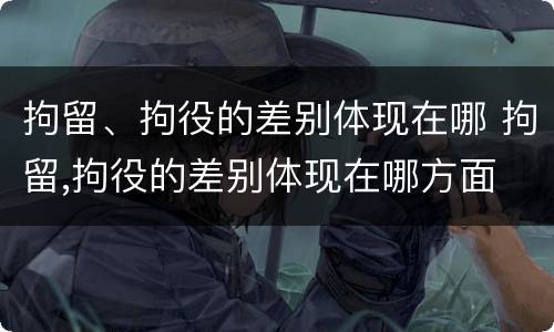 拘留、拘役的差别体现在哪 拘留,拘役的差别体现在哪方面