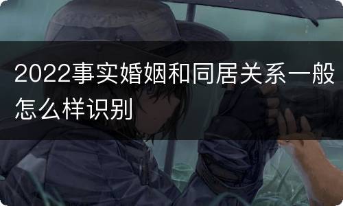 2022事实婚姻和同居关系一般怎么样识别