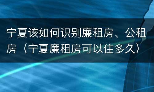 宁夏该如何识别廉租房、公租房（宁夏廉租房可以住多久）