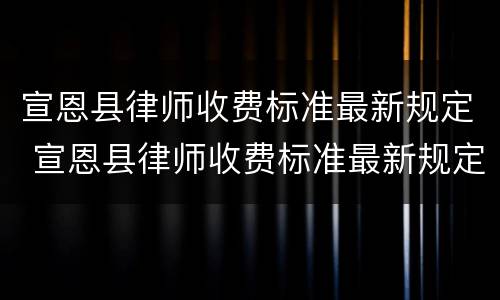 宣恩县律师收费标准最新规定 宣恩县律师收费标准最新规定是多少