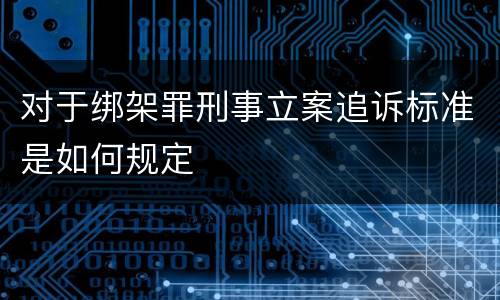 对于绑架罪刑事立案追诉标准是如何规定