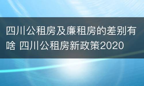 四川公租房及廉租房的差别有啥 四川公租房新政策2020