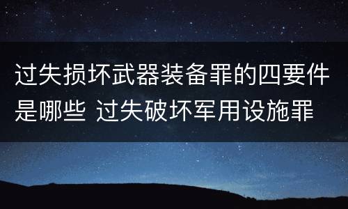 过失损坏武器装备罪的四要件是哪些 过失破坏军用设施罪