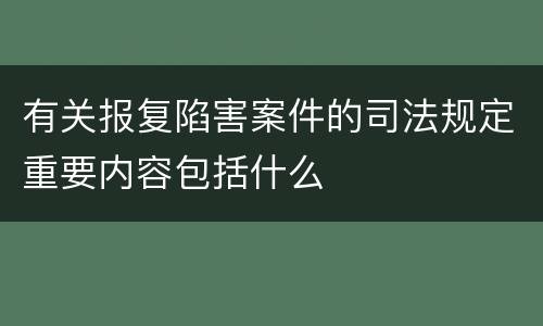 有关报复陷害案件的司法规定重要内容包括什么