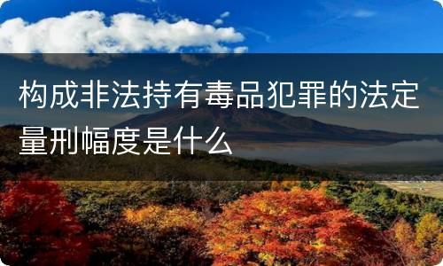 构成非法持有毒品犯罪的法定量刑幅度是什么