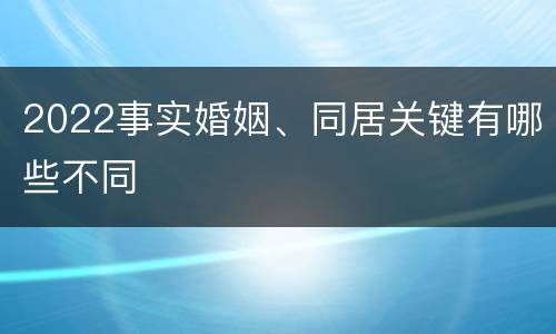 2022事实婚姻、同居关键有哪些不同