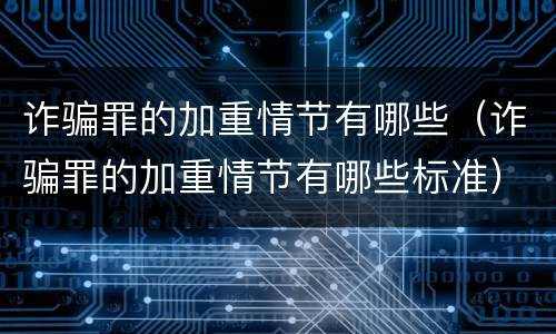 诈骗罪的加重情节有哪些（诈骗罪的加重情节有哪些标准）