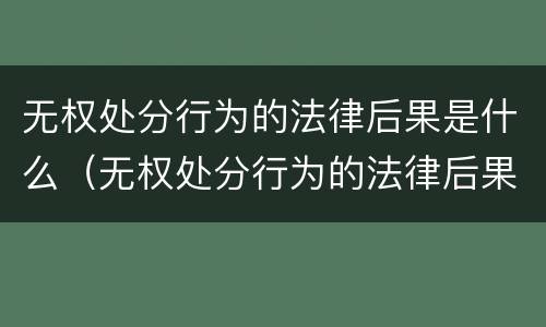 无权处分行为的法律后果是什么（无权处分行为的法律后果是什么呢）