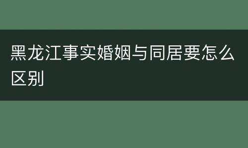 黑龙江事实婚姻与同居要怎么区别