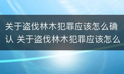 关于盗伐林木犯罪应该怎么确认 关于盗伐林木犯罪应该怎么确认的