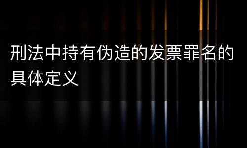 刑法中持有伪造的发票罪名的具体定义