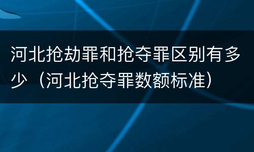 河北抢劫罪和抢夺罪区别有多少（河北抢夺罪数额标准）