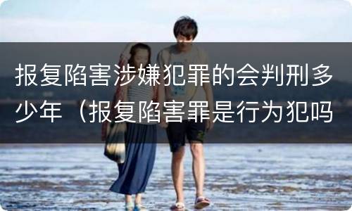 报复陷害涉嫌犯罪的会判刑多少年（报复陷害罪是行为犯吗）