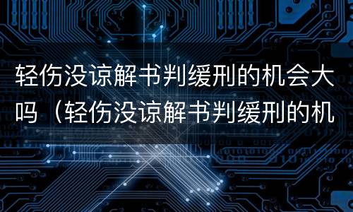 轻伤没谅解书判缓刑的机会大吗（轻伤没谅解书判缓刑的机会大吗?）